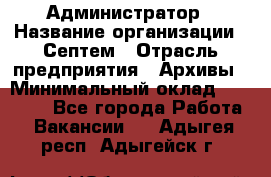 Администратор › Название организации ­ Септем › Отрасль предприятия ­ Архивы › Минимальный оклад ­ 25 000 - Все города Работа » Вакансии   . Адыгея респ.,Адыгейск г.